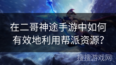 在二哥神途手游中如何有效地利用帮派资源？