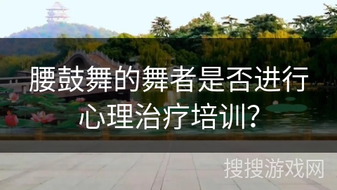 腰鼓舞的舞者是否进行心理治疗培训？