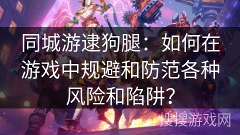 同城游逮狗腿：如何在游戏中规避和防范各种风险和陷阱？