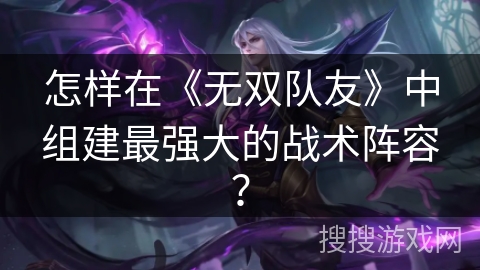 怎样在《无双队友》中组建最强大的战术阵容？