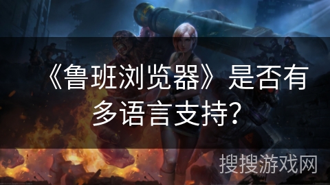 《鲁班浏览器》是否有多语言支持？