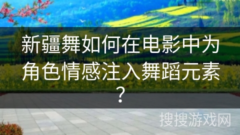 新疆舞如何在电影中为角色情感注入舞蹈元素？