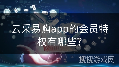 云采易购app的会员特权有哪些？