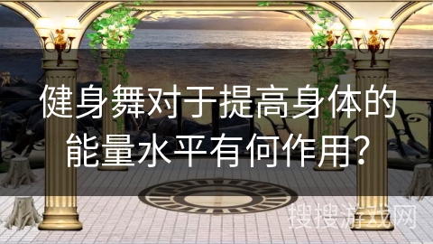 健身舞对于提高身体的能量水平有何作用？