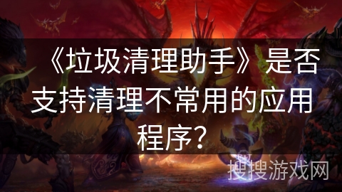 《垃圾清理助手》是否支持清理不常用的应用程序？
