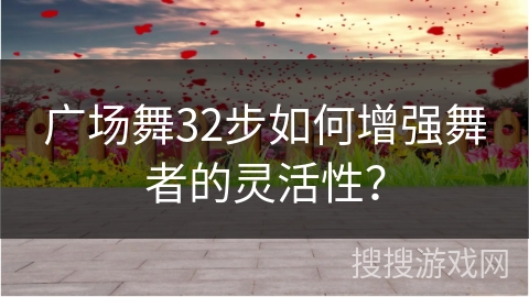 广场舞32步如何增强舞者的灵活性？