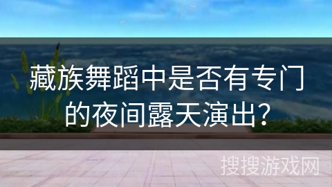 藏族舞蹈中是否有专门的夜间露天演出？