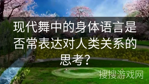 现代舞中的身体语言是否常表达对人类关系的思考？