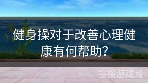 健身操对于改善心理健康有何帮助？