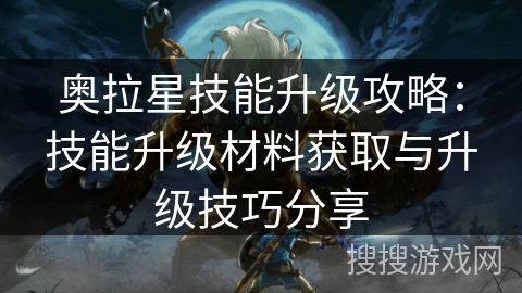 奥拉星技能升级攻略：技能升级材料获取与升级技巧分享