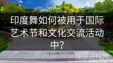 印度舞如何被用于国际艺术节和文化交流活动中？