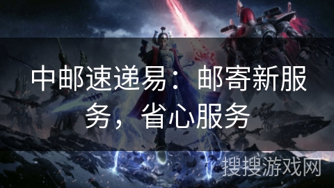 中邮速递易：邮寄新服务，省心服务