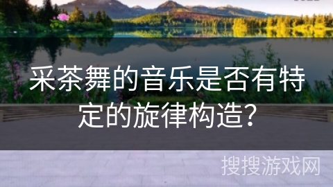 采茶舞的音乐是否有特定的旋律构造？