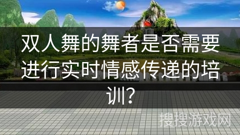 双人舞的舞者是否需要进行实时情感传递的培训？
