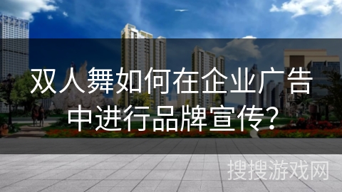 双人舞如何在企业广告中进行品牌宣传？