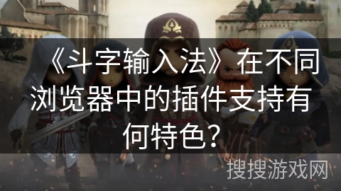 《斗字输入法》在不同浏览器中的插件支持有何特色？