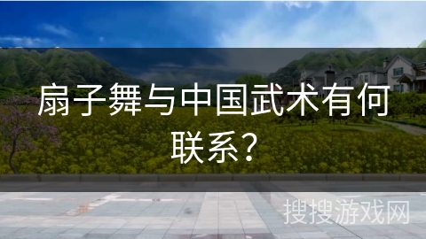 扇子舞与中国武术有何联系？