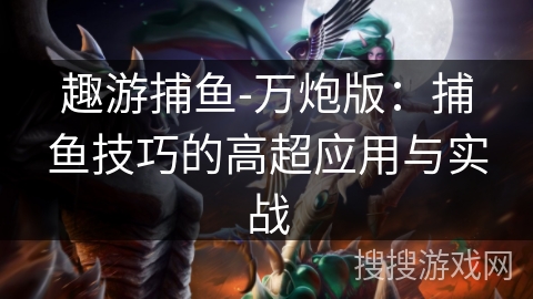 趣游捕鱼-万炮版：捕鱼技巧的高超应用与实战