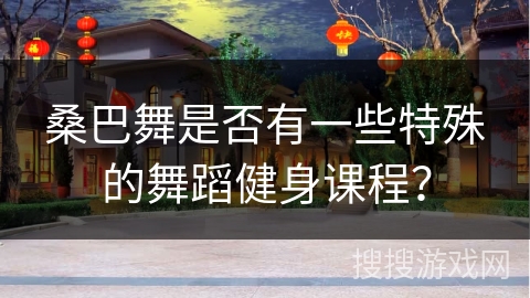 桑巴舞是否有一些特殊的舞蹈健身课程？