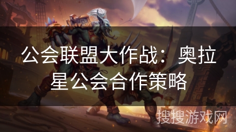 公会联盟大作战：奥拉星公会合作策略