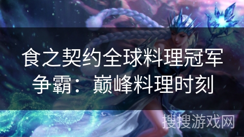 食之契约全球料理冠军争霸：巅峰料理时刻
