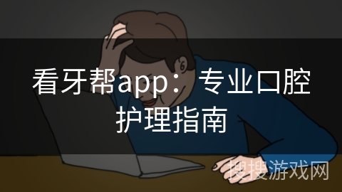 看牙帮app：专业口腔护理指南