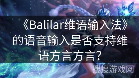 《Balilar维语输入法》的语音输入是否支持维语方言方言？