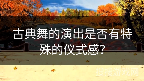 古典舞的演出是否有特殊的仪式感？