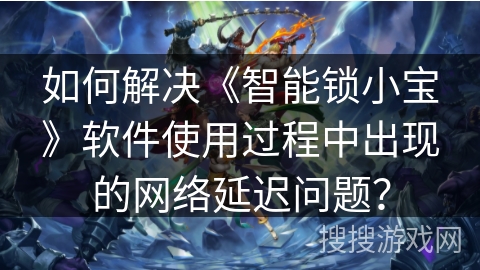 如何解决《智能锁小宝》软件使用过程中出现的网络延迟问题？