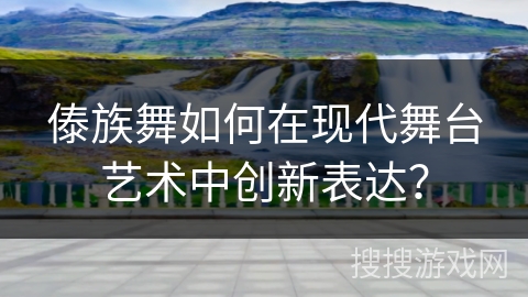 傣族舞如何在现代舞台艺术中创新表达？