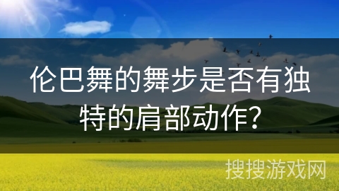 伦巴舞的舞步是否有独特的肩部动作？