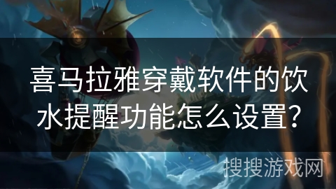 喜马拉雅穿戴软件的饮水提醒功能怎么设置？