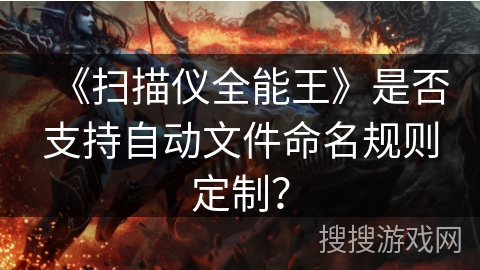 《扫描仪全能王》是否支持自动文件命名规则定制？