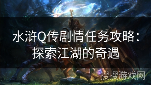水浒Q传剧情任务攻略：探索江湖的奇遇