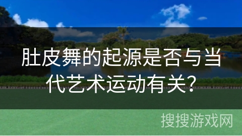肚皮舞的起源是否与当代艺术运动有关？