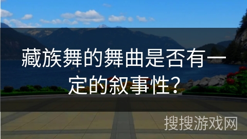 藏族舞的舞曲是否有一定的叙事性？