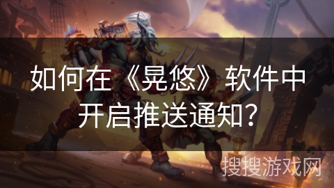如何在《晃悠》软件中开启推送通知？