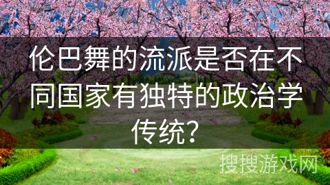 伦巴舞的流派是否在不同国家有独特的政治学传统？