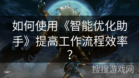 如何使用《智能优化助手》提高工作流程效率？