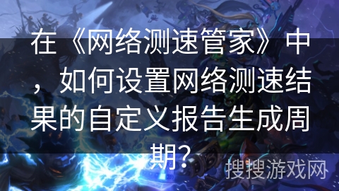 在《网络测速管家》中，如何设置网络测速结果的自定义报告生成周期？