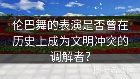 伦巴舞的表演是否曾在历史上成为文明冲突的调解者？