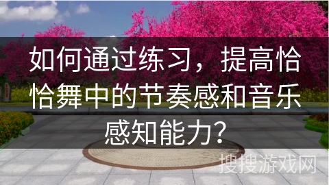 如何通过练习，提高恰恰舞中的节奏感和音乐感知能力？