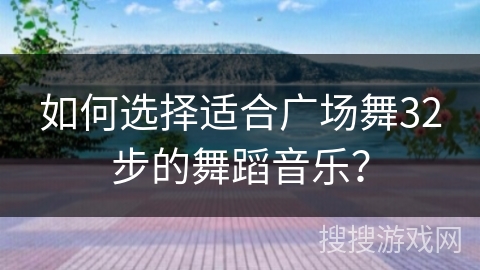如何选择适合广场舞32步的舞蹈音乐？
