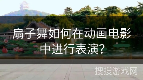 扇子舞如何在动画电影中进行表演？