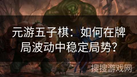 元游五子棋：如何在牌局波动中稳定局势？