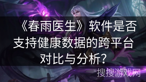 《春雨医生》软件是否支持健康数据的跨平台对比与分析？