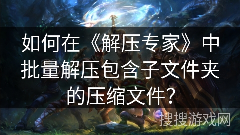如何在《解压专家》中批量解压包含子文件夹的压缩文件？