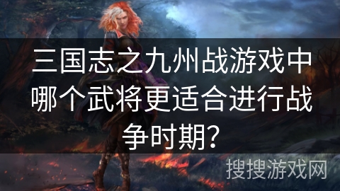 三国志之九州战游戏中哪个武将更适合进行战争时期？