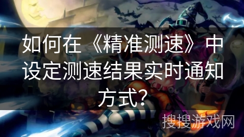 如何在《精准测速》中设定测速结果实时通知方式？