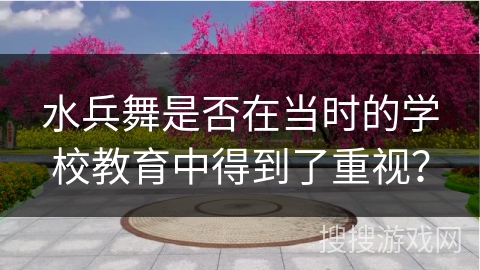 水兵舞是否在当时的学校教育中得到了重视？